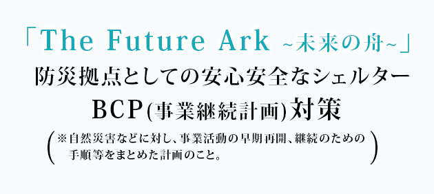 BCP（事業継続計画）対策 防災拠点としての安心安全なシェルター「The Future Ark　未来の舟」
